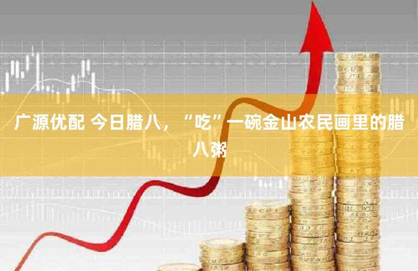 广源优配 今日腊八，“吃”一碗金山农民画里的腊八粥