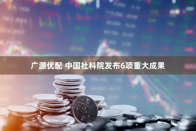 广源优配 中国社科院发布6项重大成果