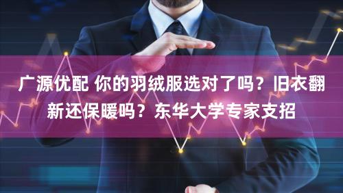 广源优配 你的羽绒服选对了吗？旧衣翻新还保暖吗？东华大学专家支招