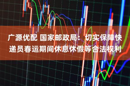 广源优配 国家邮政局：切实保障快递员春运期间休息休假等合法权利