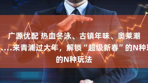 广源优配 热血冬泳、古镇年味、奥莱潮购……来青浦过大年，解锁“超级新春”的N种玩法