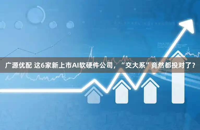 广源优配 这6家新上市AI软硬件公司，“交大系”竟然都投对了？
