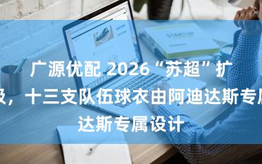 广源优配 2026“苏超”扩容升级，十三支队伍球衣由阿迪达斯专属设计