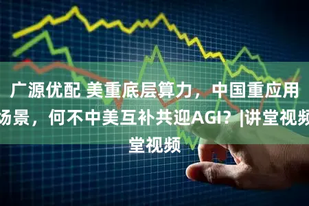 广源优配 美重底层算力，中国重应用场景，何不中美互补共迎AGI？|讲堂视频