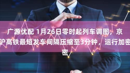 广源优配 1月26日零时起列车调图，京沪高铁最短发车间隔压缩至3分钟，运行加密