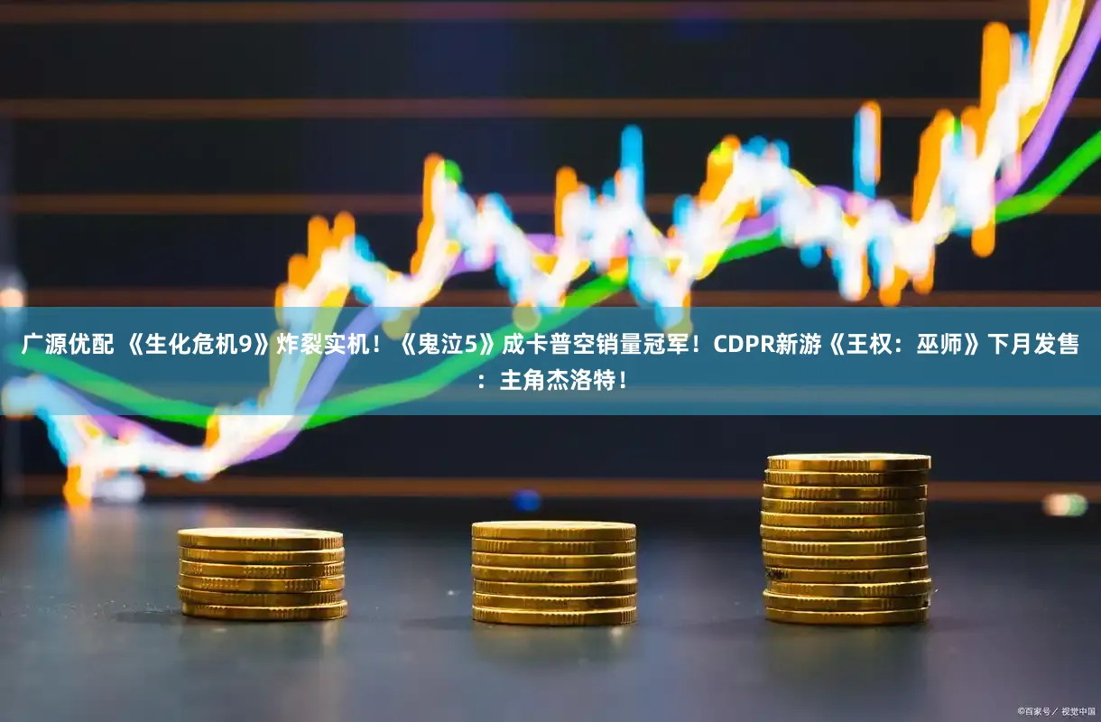 广源优配 《生化危机9》炸裂实机！《鬼泣5》成卡普空销量冠军！CDPR新游《王权：巫师》下月发售：主角杰洛特！
