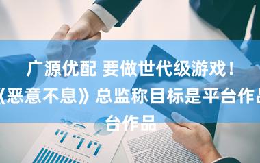 广源优配 要做世代级游戏！《恶意不息》总监称目标是平台作品