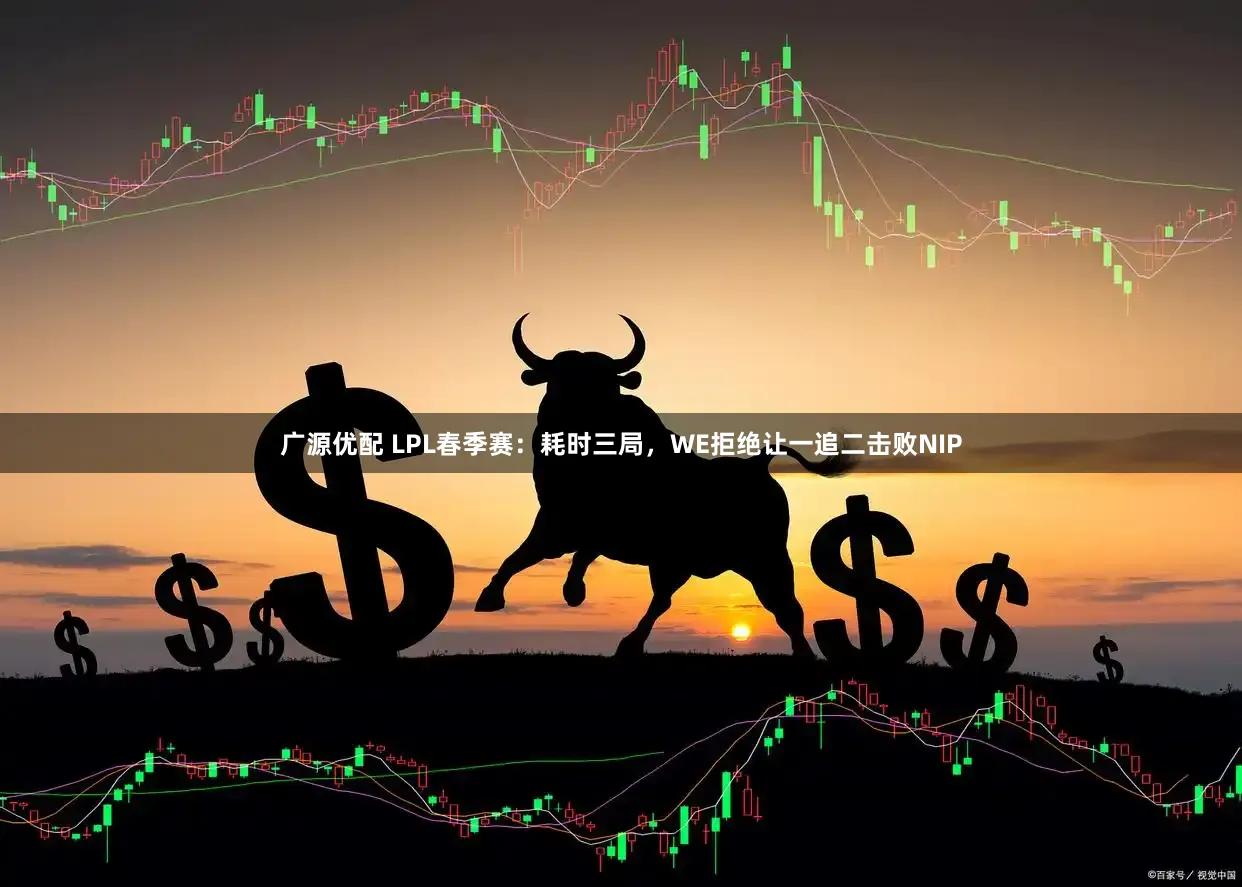 广源优配 LPL春季赛：耗时三局，WE拒绝让一追二击败NIP