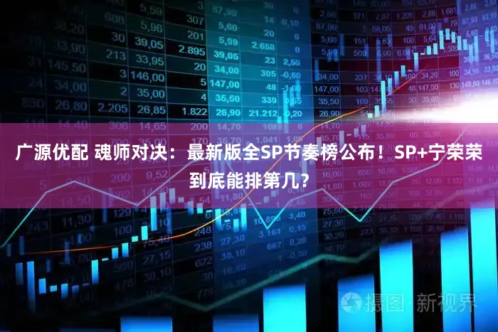 广源优配 魂师对决：最新版全SP节奏榜公布！SP+宁荣荣到底能排第几？