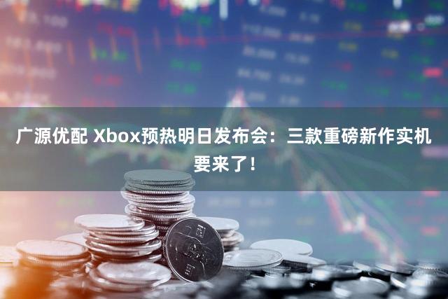 广源优配 Xbox预热明日发布会：三款重磅新作实机要来了！