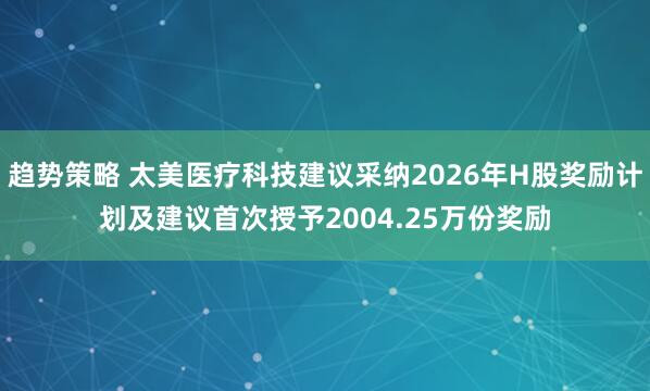 趋势策略 太美医疗科技建议采纳2026年H股奖励计划及建议首次授予2004.25万份奖励