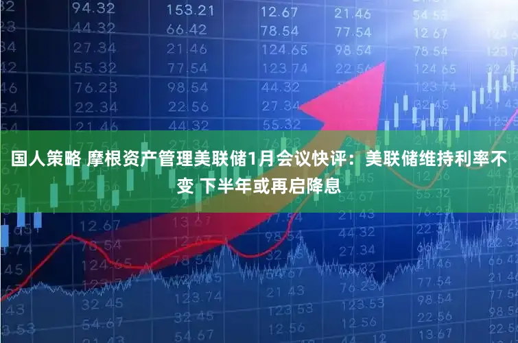 国人策略 摩根资产管理美联储1月会议快评：美联储维持利率不变 下半年或再启降息