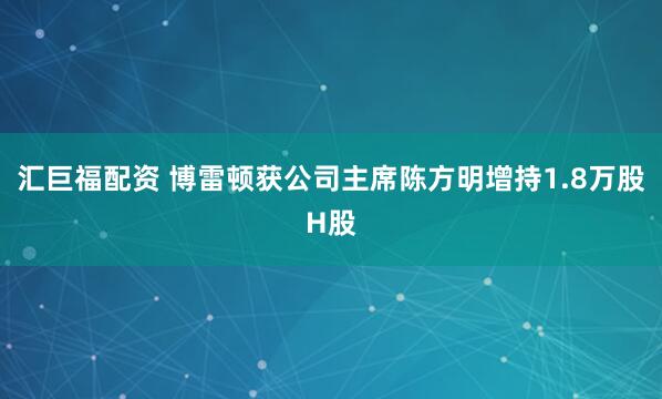 汇巨福配资 博雷顿获公司主席陈方明增持1.8万股H股