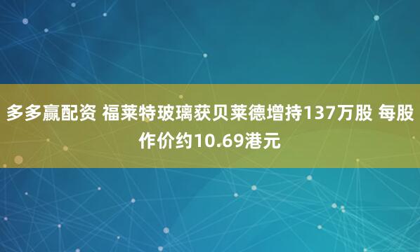 多多赢配资 福莱特玻璃获贝莱德增持137万股 每股作价约10.69港元