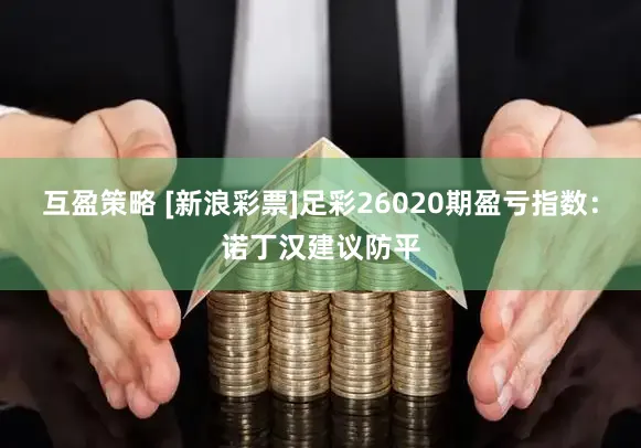 互盈策略 [新浪彩票]足彩26020期盈亏指数：诺丁汉建议防平