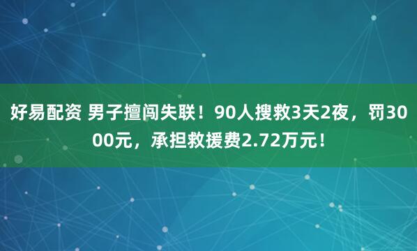 好易配资 男子擅闯失联！90人搜救3天2夜，罚3000元，承担救援费2.72万元！