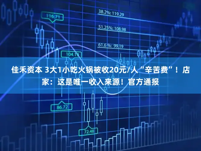 佳禾资本 3大1小吃火锅被收20元/人“辛苦费”！店家：这是唯一收入来源！官方通报