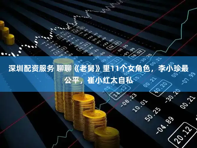 深圳配资服务 聊聊《老舅》里11个女角色，李小珍最公平，崔小红太自私