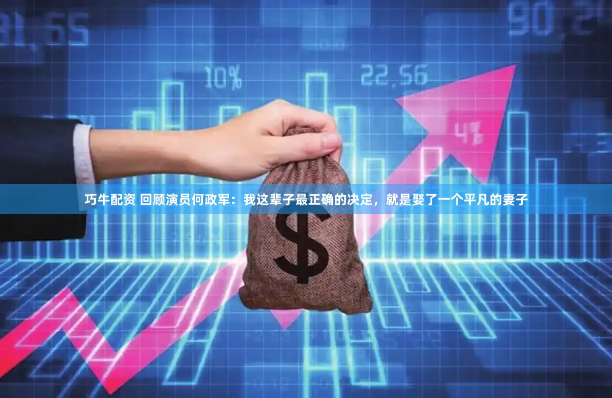 巧牛配资 回顾演员何政军：我这辈子最正确的决定，就是娶了一个平凡的妻子