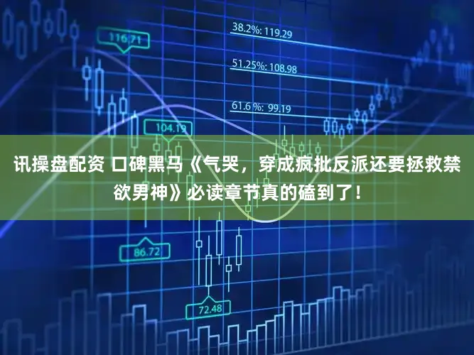 讯操盘配资 口碑黑马《气哭，穿成疯批反派还要拯救禁欲男神》必读章节真的磕到了！