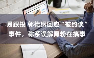 易跟投 郭德纲回应“被约谈”事件，称系误解黑粉在搞事