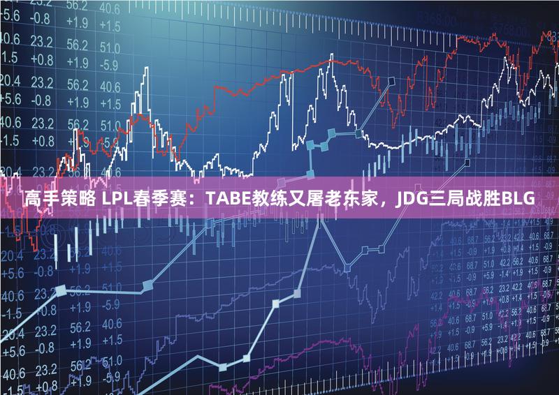 高手策略 LPL春季赛：TABE教练又屠老东家，JDG三局战胜BLG
