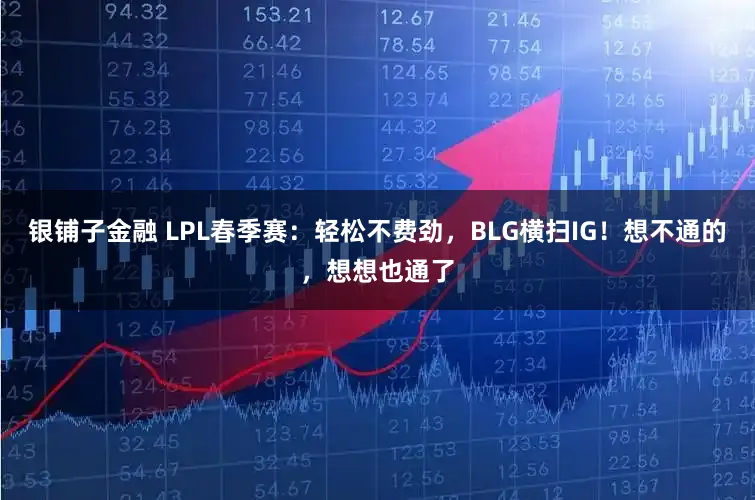 银铺子金融 LPL春季赛：轻松不费劲，BLG横扫IG！想不通的，想想也通了