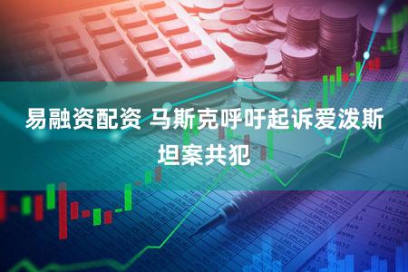 易融资配资 马斯克呼吁起诉爱泼斯坦案共犯