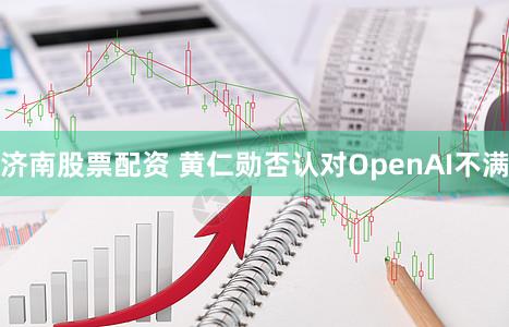济南股票配资 黄仁勋否认对OpenAI不满