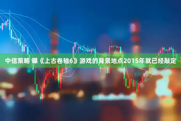 中信策略 曝《上古卷轴6》游戏的背景地点2015年就已经敲定