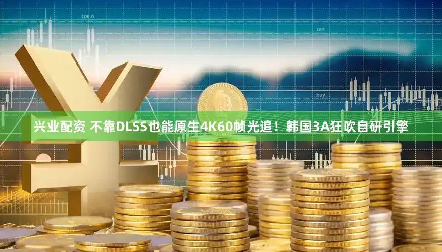 兴业配资 不靠DLSS也能原生4K60帧光追！韩国3A狂吹自研引擎