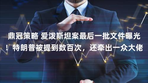 鼎冠策略 爱泼斯坦案最后一批文件曝光！特朗普被提到数百次，还牵出一众大佬