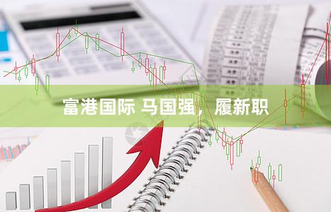 富港国际 马国强，履新职