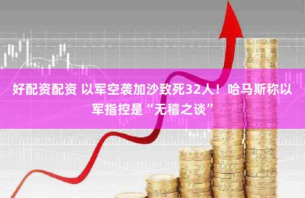 好配资配资 以军空袭加沙致死32人！哈马斯称以军指控是“无稽之谈”