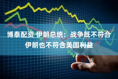 博泰配资 伊朗总统：战争既不符合伊朗也不符合美国利益