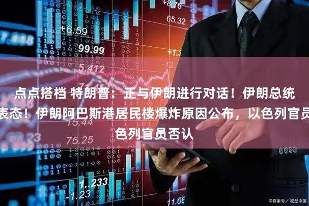 点点搭档 特朗普：正与伊朗进行对话！伊朗总统最新表态！伊朗阿巴斯港居民楼爆炸原因公布，以色列官员否认