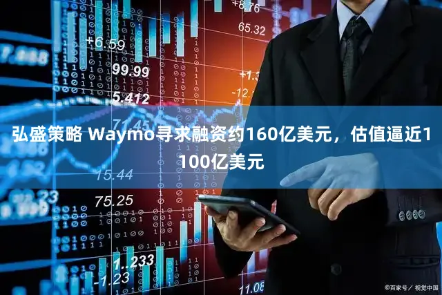 弘盛策略 Waymo寻求融资约160亿美元，估值逼近1100亿美元