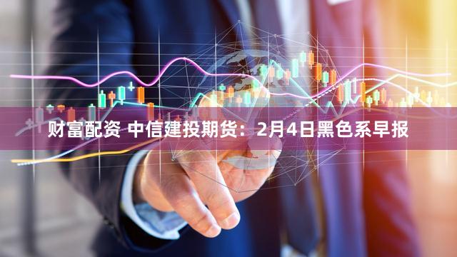 财富配资 中信建投期货：2月4日黑色系早报
