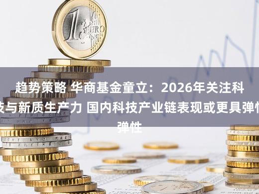 趋势策略 华商基金童立：2026年关注科技与新质生产力 国内科技产业链表现或更具弹性