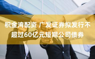 积金湾配资 广发证券拟发行不超过60亿元短期公司债券