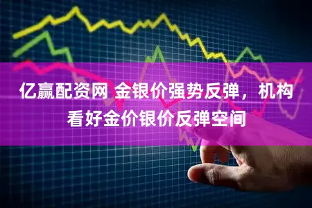 亿赢配资网 金银价强势反弹，机构看好金价银价反弹空间