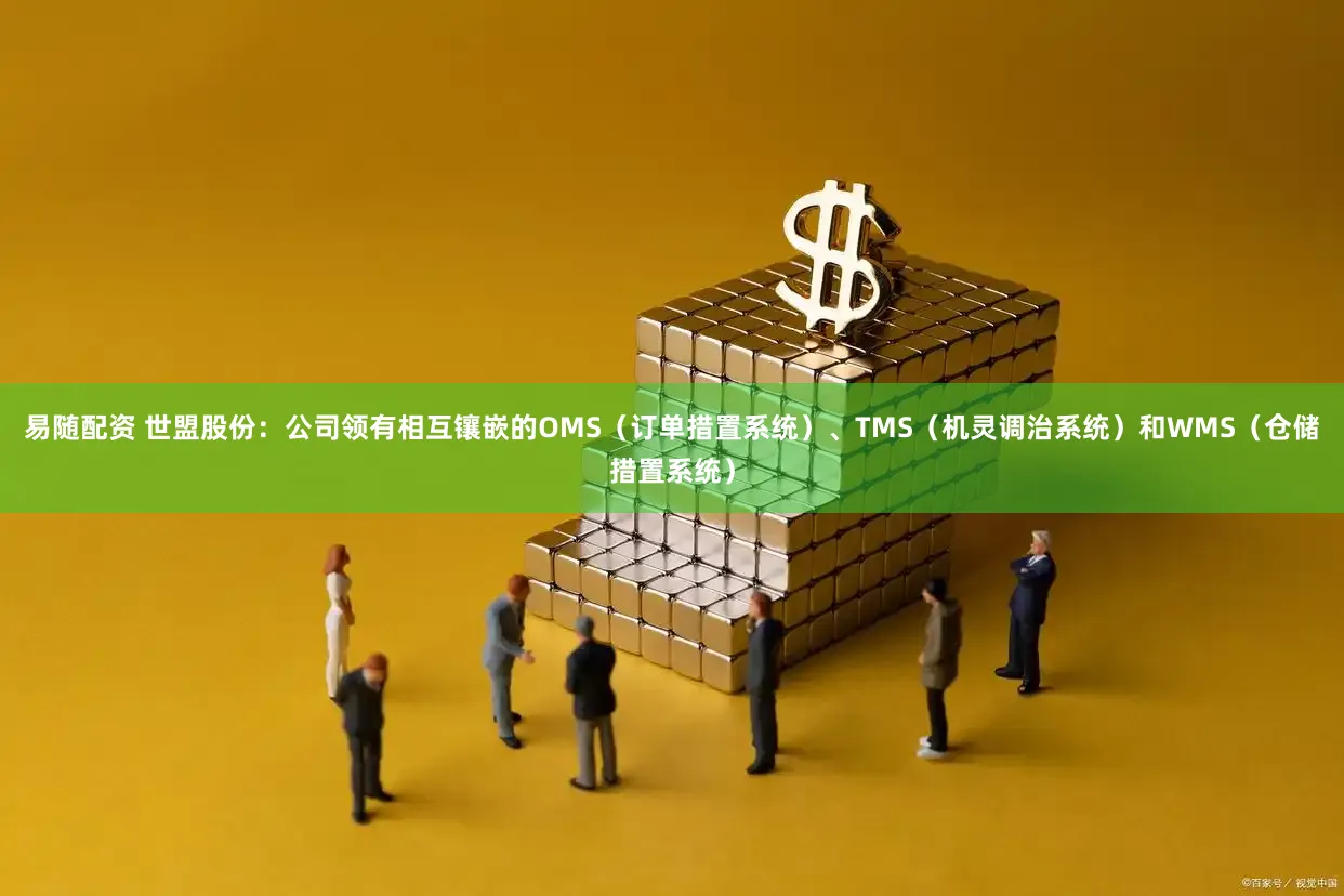 易随配资 世盟股份：公司领有相互镶嵌的OMS（订单措置系统）、TMS（机灵调治系统）和WMS（仓储措置系统）