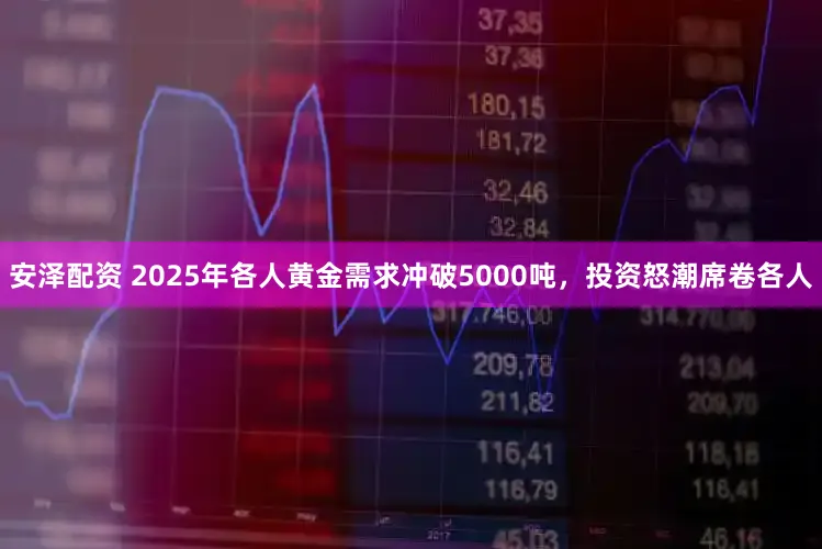 安泽配资 2025年各人黄金需求冲破5000吨，投资怒潮席卷各人