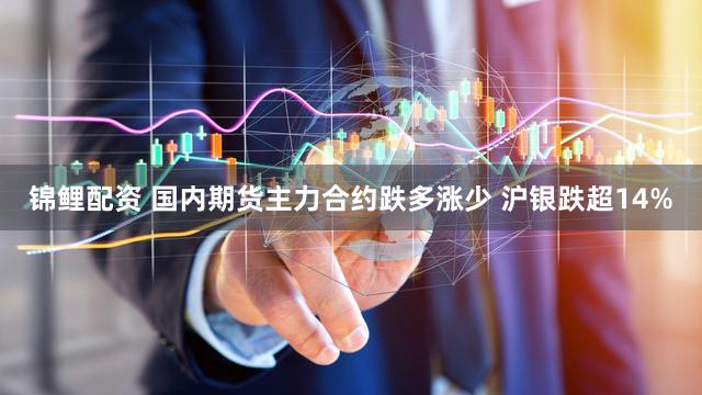 锦鲤配资 国内期货主力合约跌多涨少 沪银跌超14%