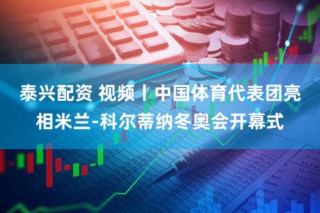 泰兴配资 视频丨中国体育代表团亮相米兰-科尔蒂纳冬奥会开幕式