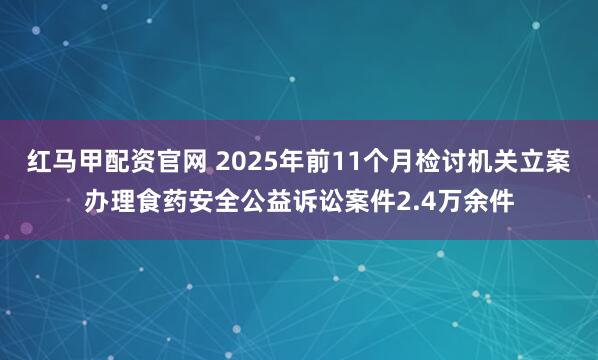 红马甲配资官网 2025年前11个月检讨机关立案办理食药安全公益诉讼案件2.4万余件