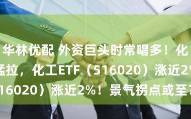 华林优配 外资巨头时常唱多！化工板块开盘猛拉，化工ETF（516020）涨近2%！景气拐点或至？