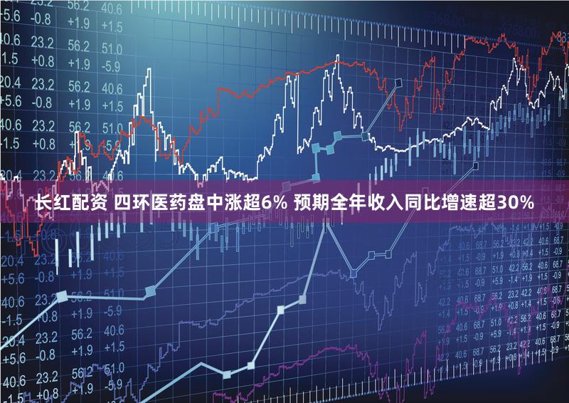 长红配资 四环医药盘中涨超6% 预期全年收入同比增速超30%