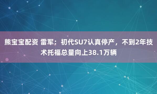 熊宝宝配资 雷军：初代SU7认真停产，不到2年技术托福总量向上38.1万辆