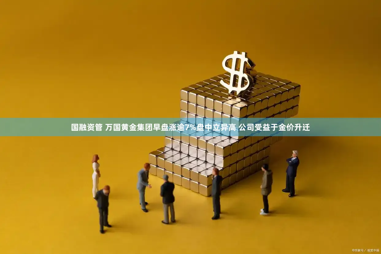 国融资管 万国黄金集团早盘涨逾7%盘中立异高 公司受益于金价升迁